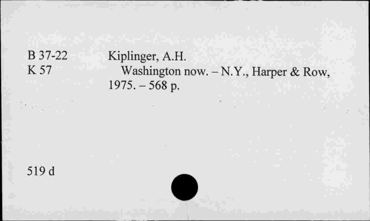 ﻿В 37-22 К 57	Kiplinger, А.Н. Washington now. - N.Y., Harper & Row, 1975.-568 p.
519 d